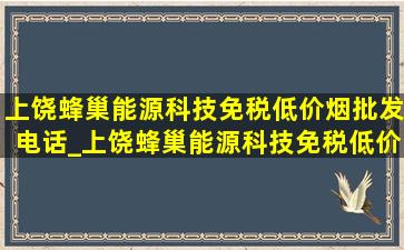 上饶蜂巢能源科技(免税低价烟批发)电话_上饶蜂巢能源科技(免税低价烟批发)