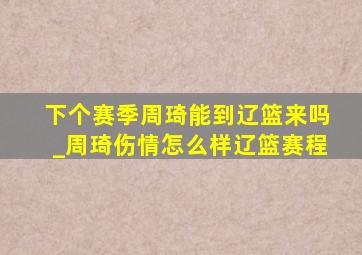 下个赛季周琦能到辽篮来吗_周琦伤情怎么样辽篮赛程