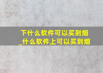 下什么软件可以买到烟_什么软件上可以买到烟