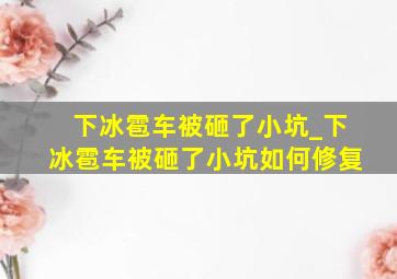 下冰雹车被砸了小坑_下冰雹车被砸了小坑如何修复