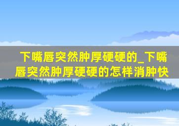 下嘴唇突然肿厚硬硬的_下嘴唇突然肿厚硬硬的怎样消肿快