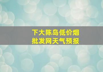 下大陈岛(低价烟批发网)天气预报