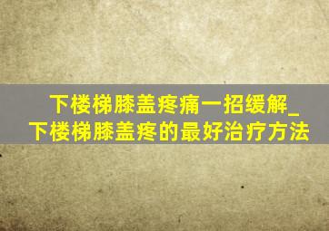 下楼梯膝盖疼痛一招缓解_下楼梯膝盖疼的最好治疗方法