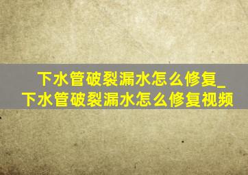 下水管破裂漏水怎么修复_下水管破裂漏水怎么修复视频