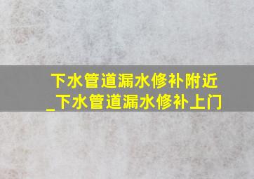 下水管道漏水修补附近_下水管道漏水修补上门