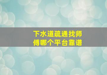 下水道疏通找师傅哪个平台靠谱