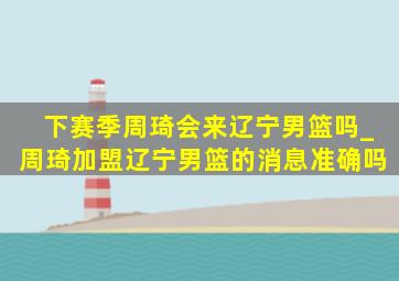 下赛季周琦会来辽宁男篮吗_周琦加盟辽宁男篮的消息准确吗