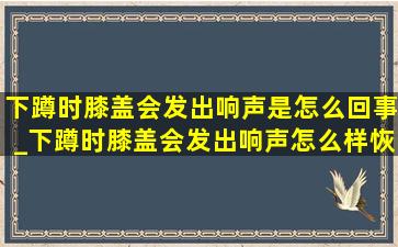 下蹲时膝盖会发出响声是怎么回事_下蹲时膝盖会发出响声怎么样恢复