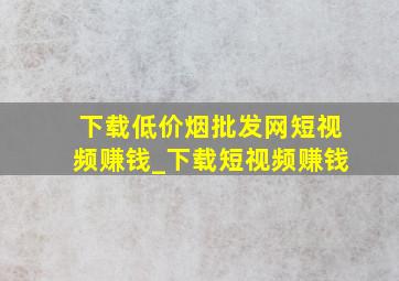 下载(低价烟批发网)短视频赚钱_下载短视频赚钱