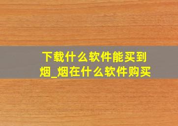 下载什么软件能买到烟_烟在什么软件购买