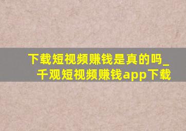 下载短视频赚钱是真的吗_千观短视频赚钱app下载