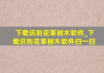 下载识别花草树木软件_下载识别花草树木软件扫一扫