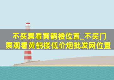 不买票看黄鹤楼位置_不买门票观看黄鹤楼(低价烟批发网)位置