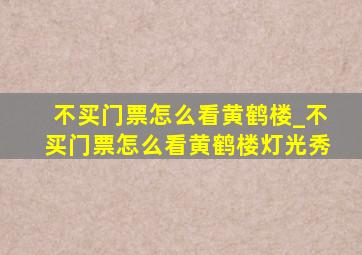 不买门票怎么看黄鹤楼_不买门票怎么看黄鹤楼灯光秀