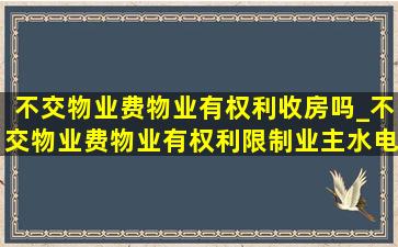 不交物业费物业有权利收房吗_不交物业费物业有权利限制业主水电费吗