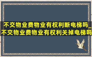 不交物业费物业有权利断电梯吗_不交物业费物业有权利关掉电梯吗