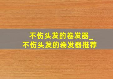 不伤头发的卷发器_不伤头发的卷发器推荐