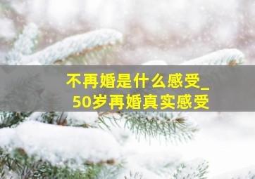 不再婚是什么感受_50岁再婚真实感受