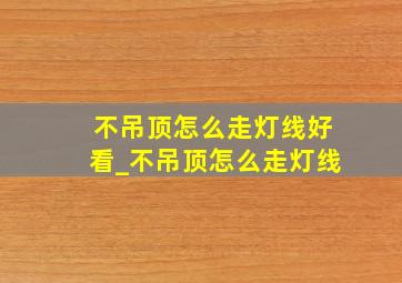 不吊顶怎么走灯线好看_不吊顶怎么走灯线