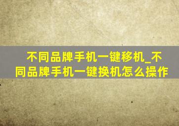 不同品牌手机一键移机_不同品牌手机一键换机怎么操作