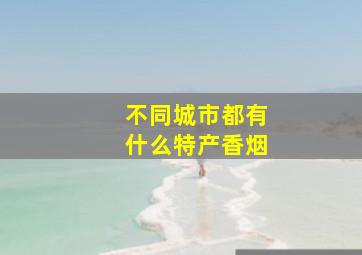 不同城市都有什么特产香烟