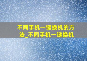 不同手机一键换机的方法_不同手机一键换机