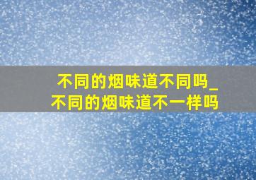 不同的烟味道不同吗_不同的烟味道不一样吗