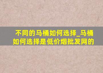 不同的马桶如何选择_马桶如何选择是(低价烟批发网)的