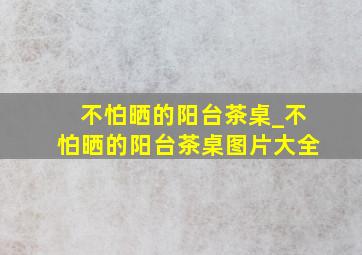 不怕晒的阳台茶桌_不怕晒的阳台茶桌图片大全