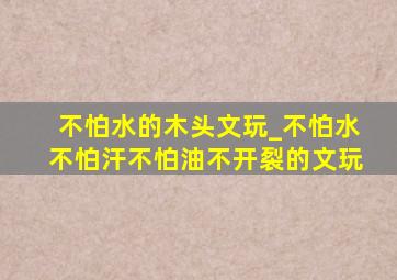 不怕水的木头文玩_不怕水不怕汗不怕油不开裂的文玩