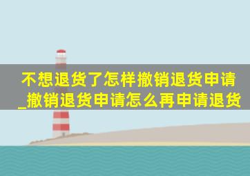 不想退货了怎样撤销退货申请_撤销退货申请怎么再申请退货