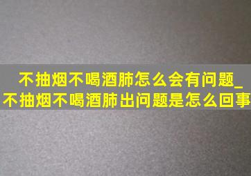 不抽烟不喝酒肺怎么会有问题_不抽烟不喝酒肺出问题是怎么回事