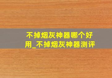 不掉烟灰神器哪个好用_不掉烟灰神器测评