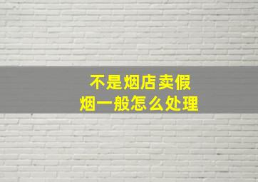 不是烟店卖假烟一般怎么处理