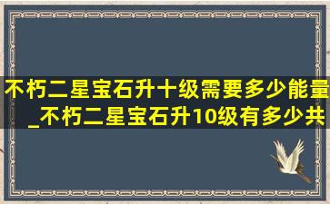 不朽二星宝石升十级需要多少能量_不朽二星宝石升10级有多少共鸣