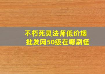 不朽死灵法师(低价烟批发网)50级在哪刷怪