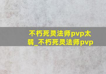 不朽死灵法师pvp太弱_不朽死灵法师pvp