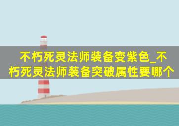 不朽死灵法师装备变紫色_不朽死灵法师装备突破属性要哪个