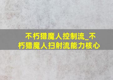 不朽猎魔人控制流_不朽猎魔人扫射流能力核心