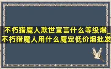 不朽猎魔人欺世宣言什么等级爆_不朽猎魔人用什么魔宠(低价烟批发网)