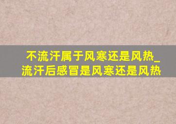 不流汗属于风寒还是风热_流汗后感冒是风寒还是风热