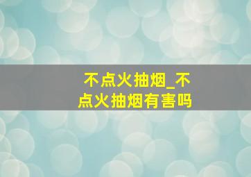 不点火抽烟_不点火抽烟有害吗