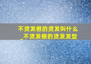 不烫发根的烫发叫什么_不烫发根的烫发发型