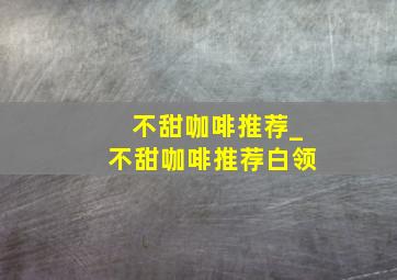 不甜咖啡推荐_不甜咖啡推荐白领