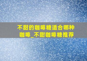 不甜的咖啡糖适合哪种咖啡_不甜咖啡糖推荐