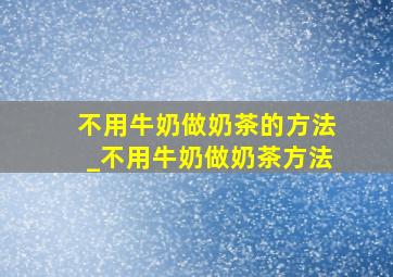 不用牛奶做奶茶的方法_不用牛奶做奶茶方法