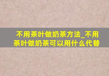 不用茶叶做奶茶方法_不用茶叶做奶茶可以用什么代替