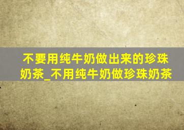 不要用纯牛奶做出来的珍珠奶茶_不用纯牛奶做珍珠奶茶