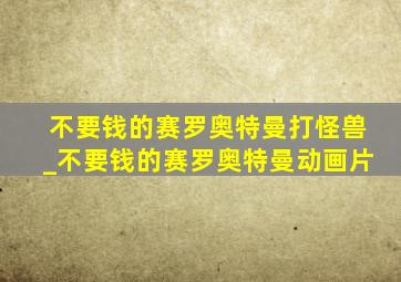 不要钱的赛罗奥特曼打怪兽_不要钱的赛罗奥特曼动画片