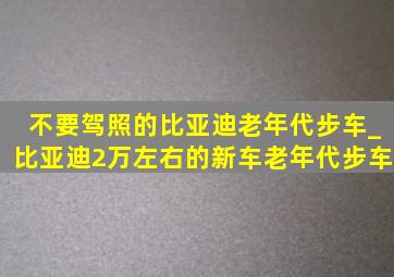 不要驾照的比亚迪老年代步车_比亚迪2万左右的新车老年代步车